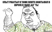 Опыт работы? Я такие events закатывал в Европе в 1943г, бл**ть!