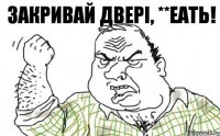 ЗАКРИВАЙ ДВЕРІ, **ЕАТЬ!