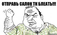 Отправь салон ТК БЛЕАТЬ!!!