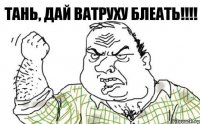 Тань, ДАЙ ВАТРУХУ БЛЕАТЬ!!!!