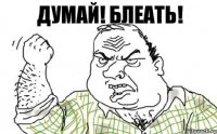 Думай! Блеать!