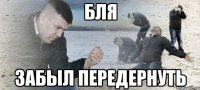 Бля Забыл передернуть