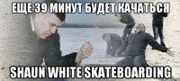 еще 39 минут будет качаться Shaun White Skateboarding