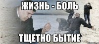 жизнь - боль тщетно бытие