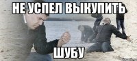 Не успел выкупить ШУБУ