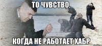 То чувство, когда не работает хабр