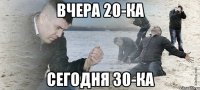 вчера 20-ка сегодня 30-ка