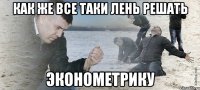 Как же все таки лень решать Эконометрику