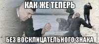 Как же теперь без восклицательного знака