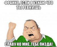 Франко, если я узнаю что ты ревнуешь Славу ко мне..тебе пизда!