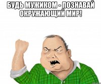 Будь мужиком - познавай окружающий мир! 