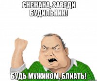 Снежана, заведи будильник! Будь мужиком, блиать!