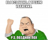 Вы все гавно. я требую уважения. P.S. Поздняк ЛОх