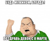 Будь мужиком, блеадь! Поздравь девок с 8 марта