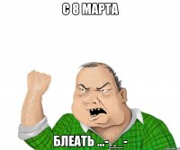 с 8 мАРТА бЛеать ...-__-