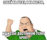 Забей на Шеву, и на Настю, Ищи себе достойную тёлку Броо!