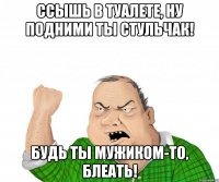 Ссышь в туалете, ну подними ты стульчак! Будь ты мужиком-то, блеать!