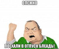 Олежко поехали в отпуск блеадь!