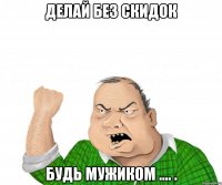 делай без скидок будь мужиком .... .