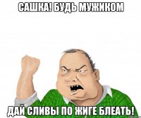 сашка! будь мужиком дай сливы по жиге БЛЕАТЬ!