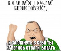 Не пачкайся, не думай много о пустом, И заглянуть в себя ты наберись отваги, блеать