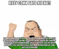нууу спии Батьківна!! Спи моє миле дитятко А я тобі розповім малятко Як вітер шепоче вночі Що бачив і де він літав Як звірів цих дивних таких У небі він намалював Хай не сниться тобі потвора Не лякає тебе до плачу Ось така моя колискова Це тому що тебе я люблю