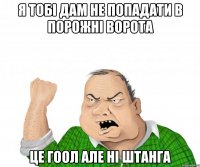 Я тобі дам не попадати в порожні ворота це гоол Але ні штанга