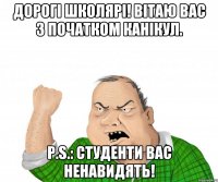 Дорогі школярі! Вітаю вас з початком канікул. P.S.: студенти вас ненавидять!