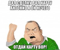 дал сделку дал карту антонио а он нечего отдай карту вор!