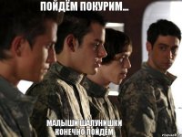 пойдём покурим... малыши шалунишки конечно пойдем
