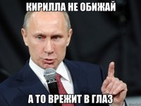 Кирилла не обижай а то врежит в глаз