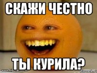 Скажи честно Ты курила?