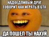 Надоедливый друг говорит как играть в GTA да пошел ты нахуй