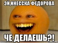 Эй,Инесска Федорова Че делаешь?!