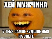 Хей мужчина У тебя самое худшие имя на свете