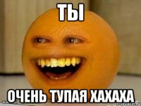 Ты Очень тупая хахаха