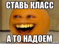 ставь класс а то надоем