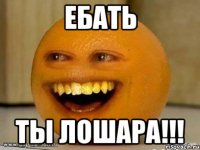 ЕБАТЬ ты лошара!!!