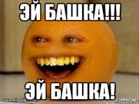 Эй башка!!! Эй башка!