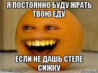 я постоянно буду жрать твою еду если не дашь степе сижку