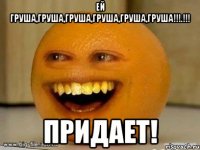 Ей груша,груша,груша,груша,груша,груша!!!.!!! Придает!