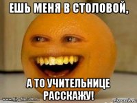 Ешь меня в столовой, а то учительнице расскажу!