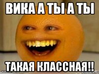 вика а ты а ты такая классная!!