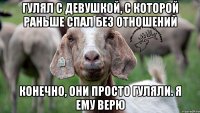 гулял с девушкой, с которой раньше спал без отношений конечно, они просто гуляли. я ему верю