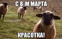 С 8-м марта Красотка!