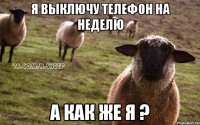 я выключу телефон на неделю а как же я ?