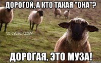 Дорогой, а кто такая "она"? Дорогая, это муза!