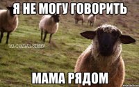 я не могу говорить мама рядом