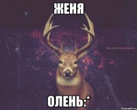 Женя Олень:*