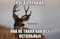 а ведь правда, она не такая как все остальные